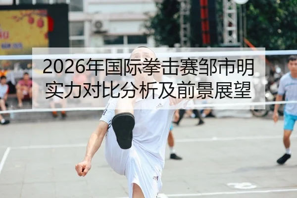2026年国际拳击赛邹市明实力对比分析及前景展望