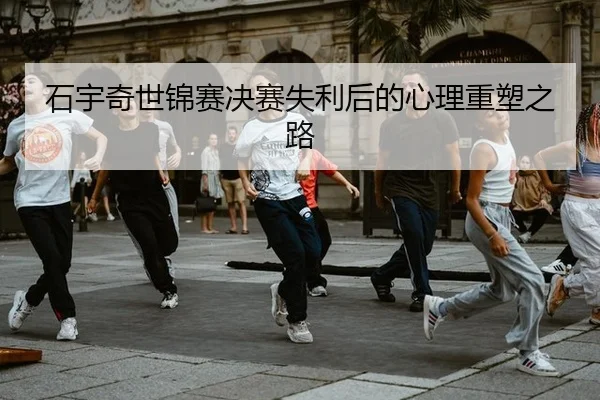 石宇奇世锦赛决赛失利后的心理重塑之路