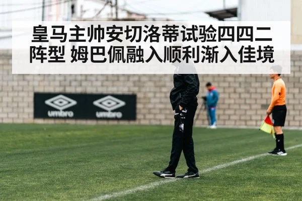 皇马主帅安切洛蒂试验四四二阵型 姆巴佩融入顺利渐入佳境
