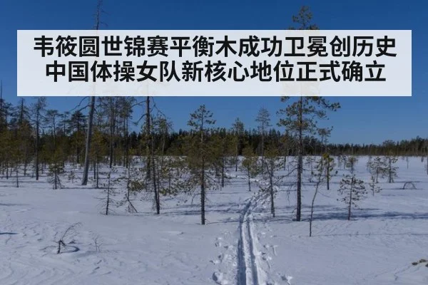 韦筱圆世锦赛平衡木成功卫冕创历史 中国体操女队新核心地位正式确立