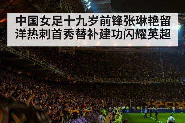 中国女足十九岁前锋张琳艳留洋热刺首秀替补建功闪耀英超
