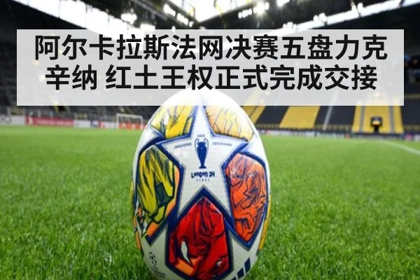 阿尔卡拉斯法网决赛五盘力克辛纳 红土王权正式完成交接