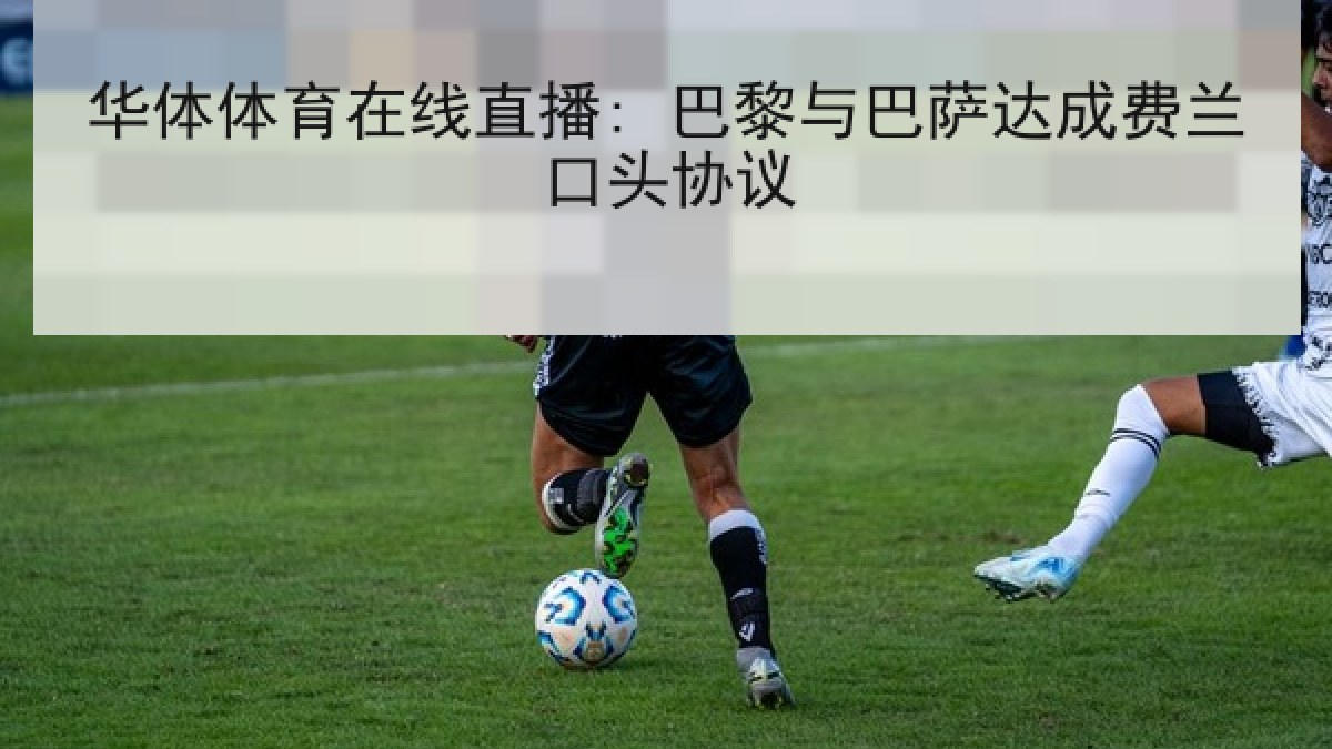 华体体育在线直播: 巴黎与巴萨达成费兰口头协议