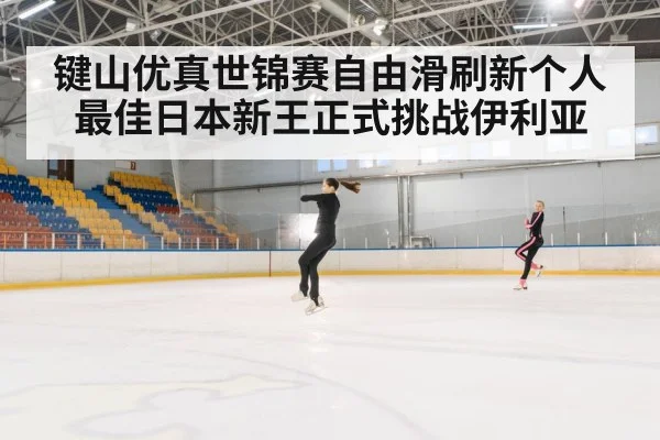 键山优真世锦赛自由滑刷新个人最佳日本新王正式挑战伊利亚