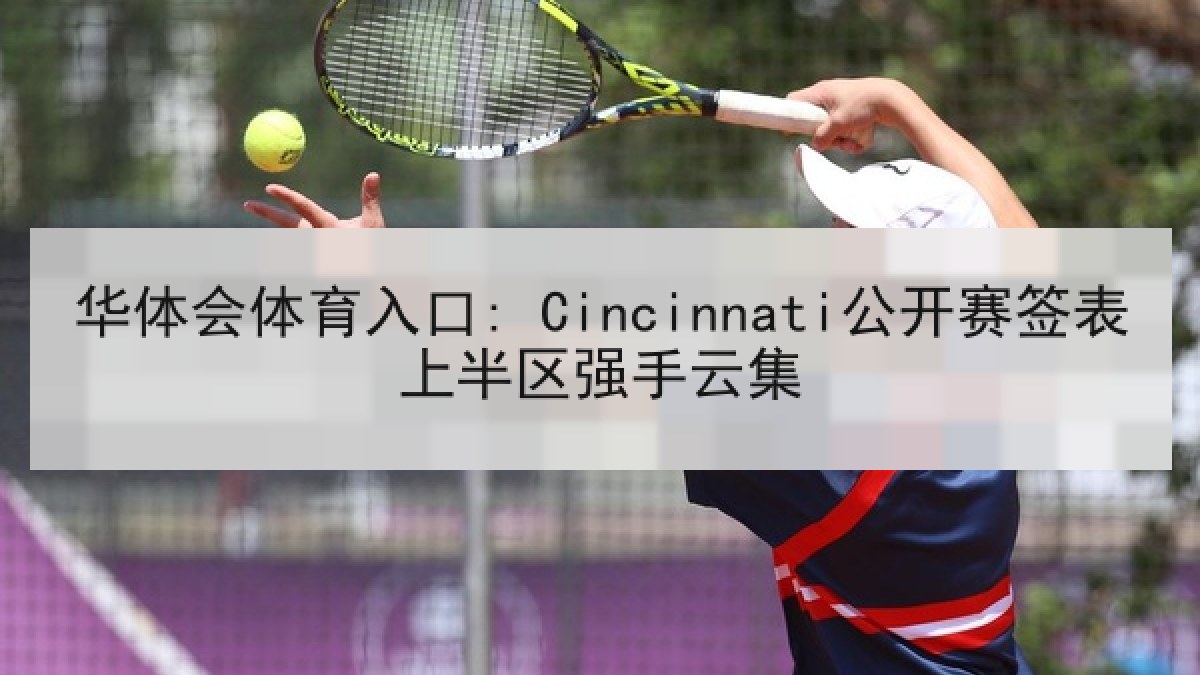 华体会体育入口: Cincinnati公开赛签表上半区强手云集