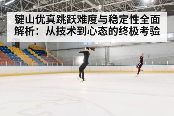 键山优真跳跃难度与稳定性全面解析:从技术到心态的终极考验